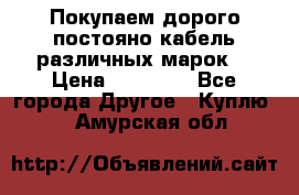 Покупаем дорого постояно кабель различных марок  › Цена ­ 60 000 - Все города Другое » Куплю   . Амурская обл.